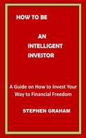 How to Be an Intelligent Investor: A Guide on How to Invest Your Way to Financial Freedom