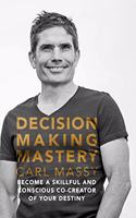 Decision Making Mastery: Become a Skillful and Conscious Co-Creator of Your Destiny