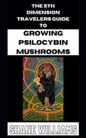 THE 5th DIMENSION TRAVELERS GUIDE TO GROWING PSILOCYBIN MUSHROOMS