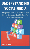 Understanding Social Media: A Beginners Guide to Understanding Social Media and How to Choose the Best Platform for Your Brand or Business