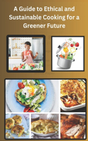 Guide to Ethical and Sustainable Cooking for a Greener Future: Cooking for Expect and Beginners