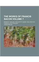 The Works of Francis Bacon; Baron of Verulam, Viscount St. Albans, and Lord High Chancellor of England Volume 7