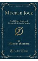 Muckle Jock: And Other Stories of Peasant Life in the North (Classic Reprint)
