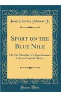 Sport on the Blue Nile: Or, Six Months of a Sportsman's Life in Central Africa (Classic Reprint)