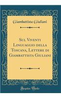 Sul Viventi Linguaggio Della Toscana, Lettere Di Giambattista Giuliani (Classic Reprint)