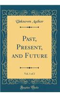 Past, Present, and Future, Vol. 1 of 2 (Classic Reprint)