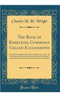 The Book of Koheleth, Commonly Called Ecclesiastes: Considered in Relation to Modern Criticism, and to the Doctrines of Modern Pessimism, with a Critical and Grammatical Commentary and A; Revised Tran