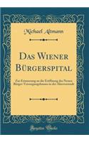 Das Wiener Bï¿½rgerspital: Zur Erinnerung an Die Erï¿½ffnung Des Neuen Bï¿½rger-Versorgungshauses in Der Alservorstadt (Classic Reprint)