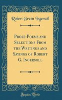 Prose-Poems and Selections from the Writings and Sayings of Robert G. Ingersoll (Classic Reprint)