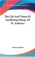 The Life And Times Of Archbishop Sharp, Of St. Andrews