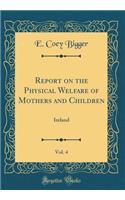 Report on the Physical Welfare of Mothers and Children, Vol. 4: Ireland (Classic Reprint): Ireland (Classic Reprint)