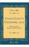 Colin Clout's Calendar, 1512: The Record of a Summer, April-October (Classic Reprint)