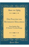 Die Politik Von Bethmann Hollwegs, Vol. 1: Eine Studie; Das B-System VOR Dem Kriege (Classic Reprint): Eine Studie; Das B-System VOR Dem Kriege (Classic Reprint)