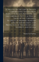 A Treatise on the law of Private Corporations, Divided With Respect to Rights Pertaining to the Corporate Entity as Well as Those of the Corporate Interests of Members, Remedies for the Enforcement and Protection of These Rights and Interests, and