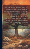 Important Timber Trees of the United States, a Manual of Practical Forestry, for the use fo Foresters, Students and Laymen in Forestry, Lumbermen, Farmers and Other Land-owners, and all who Contemplate Growing Trees for Economic Purposes