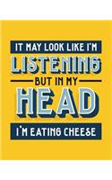 It May Look Like I'm Listening, but in My Head I'm Eating Cheese: Cheese Gift for People Who Love Cheese - Funny Saying with Bright and Bold Cover - Blank Lined Journal or Notebook
