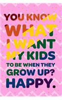 You Know What I Want My Kinds To Be When They Grow Up? Happy