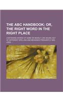 The ABC Handbook; Or, the Right Word in the Right Place. Containing Words of Same or Nearly Like Sound, But of Different Spelling and Meanings Frequently MIS-Used: (English)