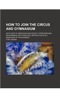 How to Join the Circus and Gymnasium; With Hints to Amateurs and Advice to Professional Performers, with Practical Instruction in All Branches of the