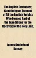 The English Crusaders; Containing an Account of All the English Knights Who Formed Part of the Expeditions for the Recovery of the Holy Land.