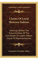 Claims of Loyal Shawnee Indians: Hearings Before the Subcommittee of the Committee on Indian Affairs, House of Representatives,