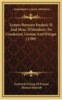 Letters Between Frederic II and Mess. D'Alembert, de Condorcet, Grimm and D'Arget (1789)