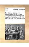 The statutes at large, from Magna Charta, to the thirtieth year of King George the Second, inclusive. In six volumes. By the late John Cay, Esq. Volume 5 of 6