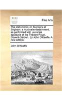 The Irish Mimic; Or, Blunders at Brighton: A Musical Entertainment, as Performed with Universal Applause at the Theatre-Royal, Covent-Garden. by John O'Keeffe. a New Edition.
