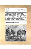 Travels in Portugal; Through the Provinces of Entre Douro E Minho, Beira, Estremadura, and Alem-Tejo, in the Years 1789 and 1790. Consisting of Observations on the Manners, Customs, Trade, ... of That Kingdom