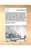 An address to Britons, on the present critical situation of affairs wherein the three leading grievances of septennial parliaments, partial representation, and sinecure placemen, are clearly argued and confuted. By Alexander Stewart: (English)