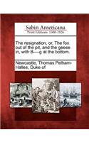 The Resignation, Or, the Fox Out of the Pit, and the Geese In, with B----G at the Bottom.