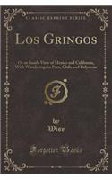 Los Gringos: Or an Inside View of Mexico and California, with Wanderings in Peru, Chili, and Polynesia (Classic Reprint): Or an Inside View of Mexico and California, with Wanderings in Peru, Chili, and Polynesia (Classic Reprint)