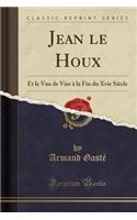 Jean Le Houx: Et Le Vau de Vire Ã? La Fin Du Xvie SiÃ¨cle (Classic Reprint): Et Le Vau de Vire Ã? La Fin Du Xvie SiÃ¨cle (Classic Reprint)