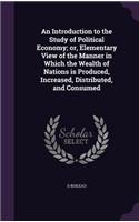 An Introduction to the Study of Political Economy; or, Elementary View of the Manner in Which the Wealth of Nations is Produced, Increased, Distributed, and Consumed