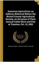 American Agriculture; an Address Delivered Before the Bristol County Agricultural Society, on Occasion of Their Annual Cattle Show and Fair at Taunton, Oct. 15, 1852