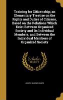 Training for Citizenship; an Elementary Treatise on the Rights and Duties of Citizens, Based on the Relations Which Exist Between Organized Society and Its Individual Members, and Between the Individual Members of Organized Society