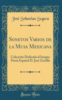 Sonetos Varios de la Musa Mexicana: ColecciÃ³n Dedicada Al Insigne Poeta EspaÃ±ol D. JosÃ© Zorrilla (Classic Reprint)