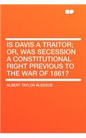 Is Davis a Traitor; Or, Was Secession a Constitutional Right Previous to the War of 1861?
