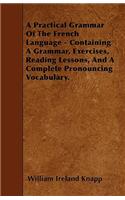 A Practical Grammar Of The French Language - Containing A Grammar, Exercises, Reading Lessons, And A Complete Pronouncing Vocabulary.: (English)