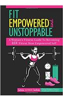 Fit, Empowered and Unstoppable: A Womans Fitness Guide to Becoming Her Fittest Most Empowered Self