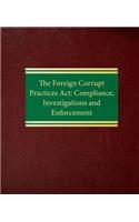 The Foreign Corrupt Practices ACT: Compliance, Investigations and Enforcement: (English)