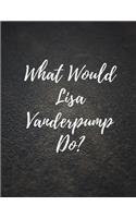 What Would Lisa Vanderpump Do?: Large Notebook/Diary/Journal for Writing 120 Pages, 8.5 x 11 size, Lisa Vanderpump Gift