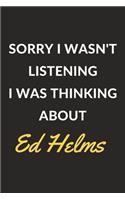 Sorry I Wasn't Listening I Was Thinking About Ed Helms
