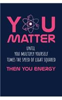 You Matter Until You Multiply Yourself Time The Speed Of Light Squared Then You Energy