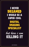 I Never Dreamed I would Be A Super Cool Digital Imaging Specialist But Here I Am Killing It: Career Motivational Quotes 6x9 120 Pages Blank Lined Notebook Journal