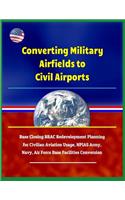 Converting Military Airfields to Civil Airports - Base Closing Brac Redevelopment Planning for Civilian Aviation Usage, Npias Army, Navy, Air Force Base Facilities Conversion