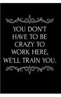 You Don't Have to Be Crazy to Work Here, We'll Train You.