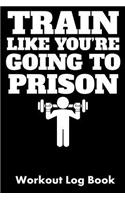 Train Like You're Going to Prison: Workout Log Book