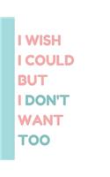 I Wish I Could But I Don't Want Too