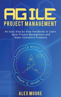 Agile Project Management: An Easy Step by Step Handbook to Learn Agile Project Management and Make Innovative Products